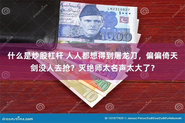 什么是炒股杠杆 人人都想得到屠龙刀，偏偏倚天剑没人去抢？灭绝师太名声太大了？