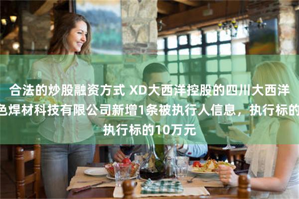 合法的炒股融资方式 XD大西洋控股的四川大西洋德润有色焊材科技有限公司新增1条被执行人信息，执行标的10万元