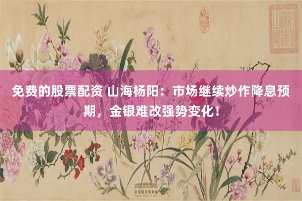免费的股票配资 山海杨阳：市场继续炒作降息预期，金银难改强势变化！