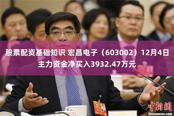 股票配资基础知识 宏昌电子（603002）12月4日主力资金净买入3932.47万元