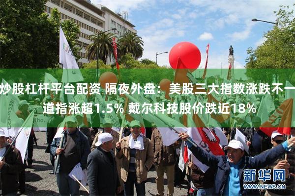 炒股杠杆平台配资 隔夜外盘：美股三大指数涨跌不一 道指涨超1.5% 戴尔科技股价跌近18%