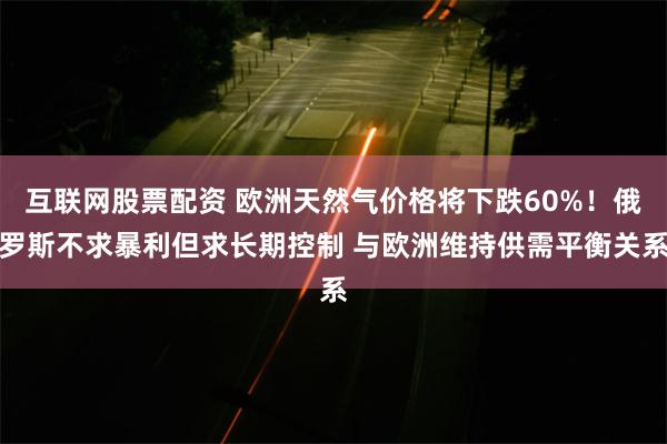 互联网股票配资 欧洲天然气价格将下跌60%！俄罗斯不求暴利但求长期控制 与欧洲维持供需平衡关系