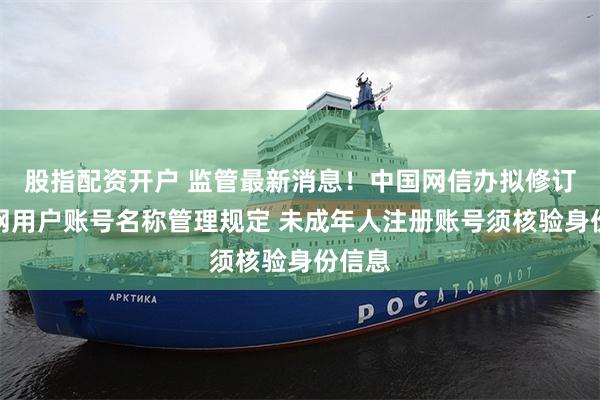 股指配资开户 监管最新消息！中国网信办拟修订互联网用户账号名称管理规定 未成年人注册账号须核验身份信息