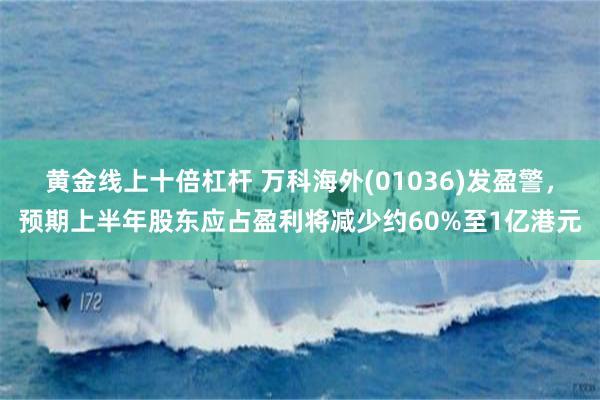 黄金线上十倍杠杆 万科海外(01036)发盈警，预期上半年股东应占盈利将减少约60%至1亿港元