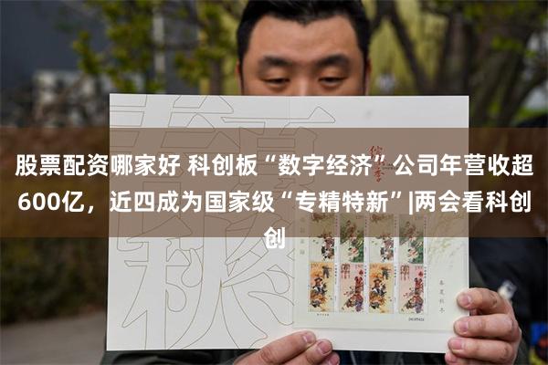 股票配资哪家好 科创板“数字经济”公司年营收超600亿，近四成为国家级“专精特新”|两会看科创