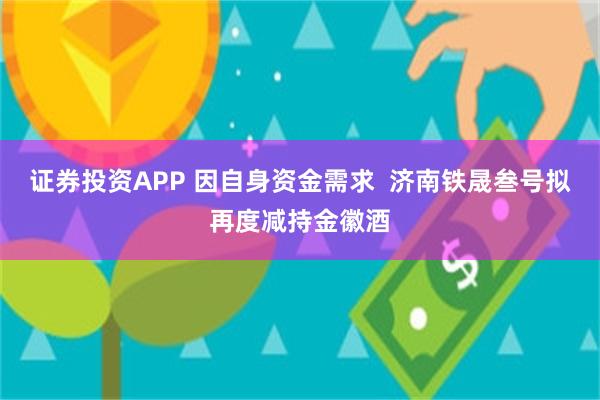 证券投资APP 因自身资金需求  济南铁晟叁号拟再度减持金徽酒