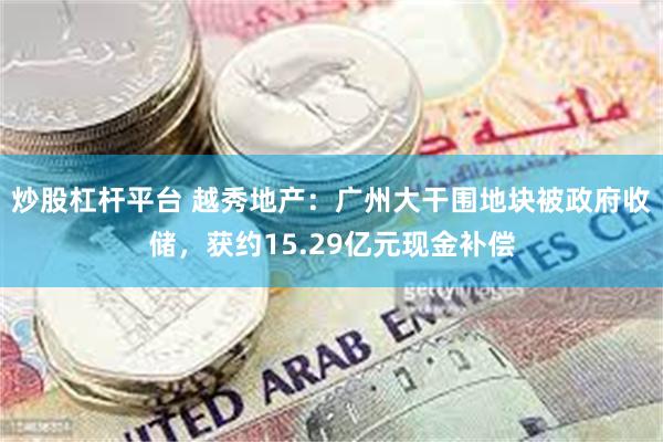 炒股杠杆平台 越秀地产：广州大干围地块被政府收储，获约15.29亿元现金补偿