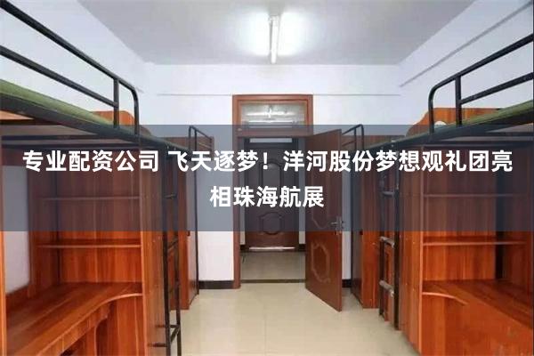 专业配资公司 飞天逐梦！洋河股份梦想观礼团亮相珠海航展