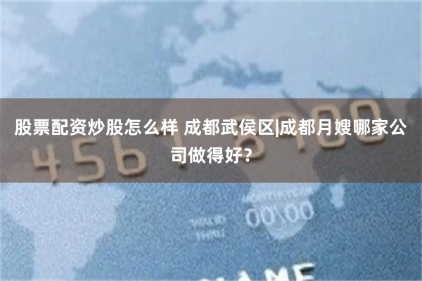 股票配资炒股怎么样 成都武侯区|成都月嫂哪家公司做得好？