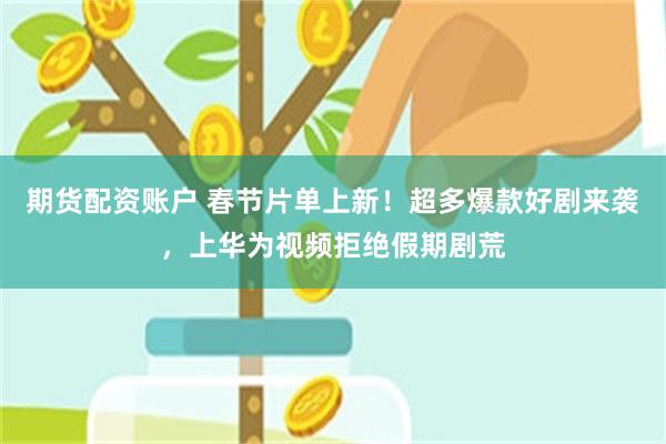 期货配资账户 春节片单上新！超多爆款好剧来袭，上华为视频拒绝假期剧荒