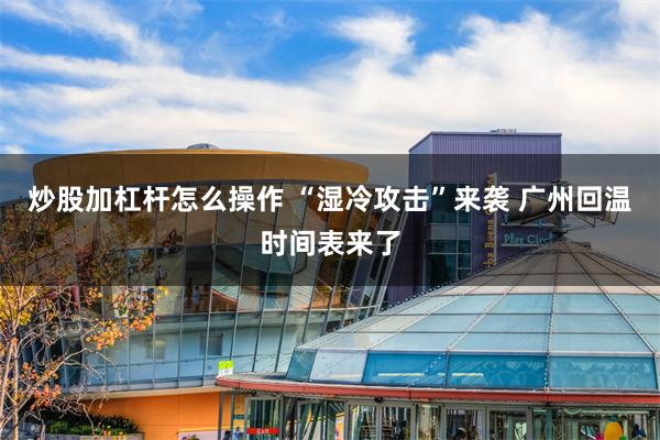 炒股加杠杆怎么操作 “湿冷攻击”来袭 广州回温时间表来了