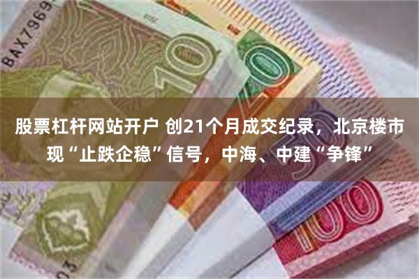 股票杠杆网站开户 创21个月成交纪录，北京楼市现“止跌企稳”信号，中海、中建“争锋”