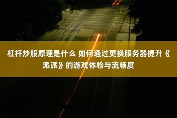 杠杆炒股原理是什么 如何通过更换服务器提升《派派》的游戏体验与流畅度