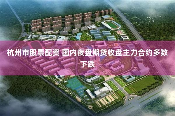 杭州市股票配资 国内夜盘期货收盘主力合约多数下跌