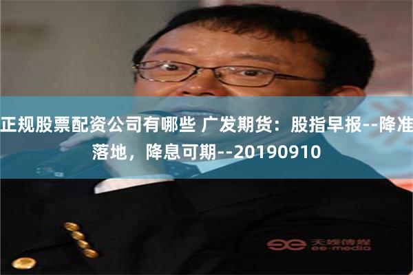 正规股票配资公司有哪些 广发期货：股指早报--降准落地，降息可期--20190910