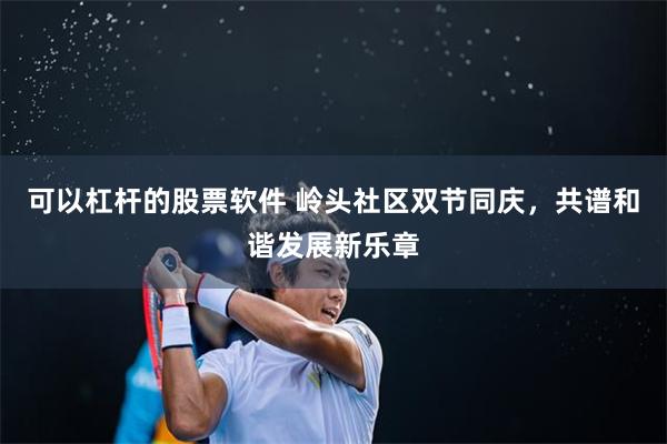可以杠杆的股票软件 岭头社区双节同庆，共谱和谐发展新乐章