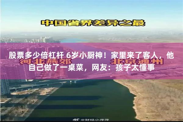 股票多少倍杠杆 6岁小厨神！家里来了客人，他自己做了一桌菜，网友：孩子太懂事