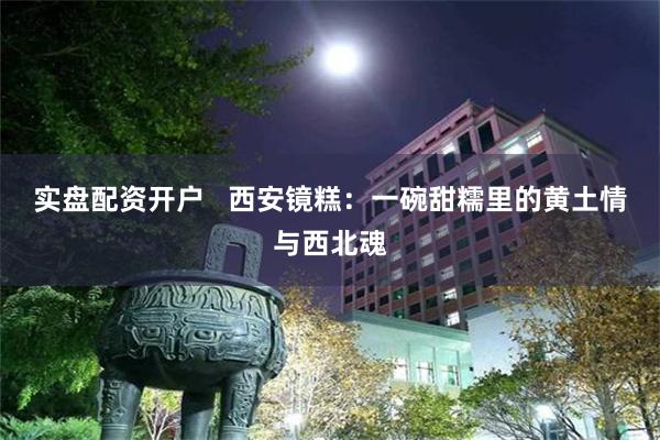 实盘配资开户   西安镜糕：一碗甜糯里的黄土情与西北魂