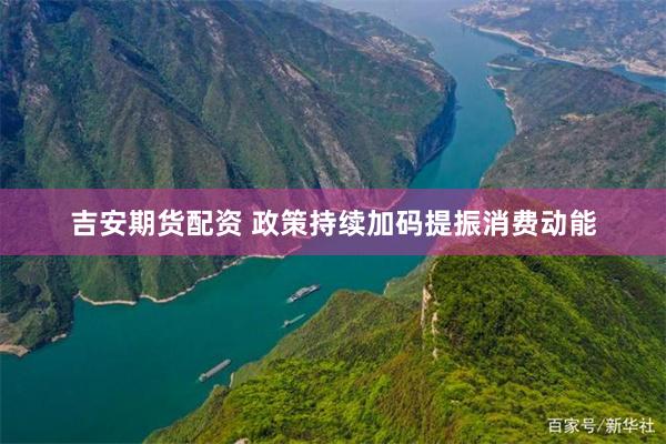 吉安期货配资 政策持续加码提振消费动能