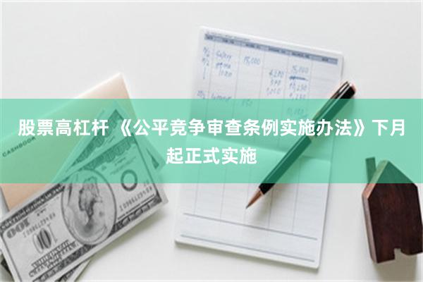 股票高杠杆 《公平竞争审查条例实施办法》下月起正式实施
