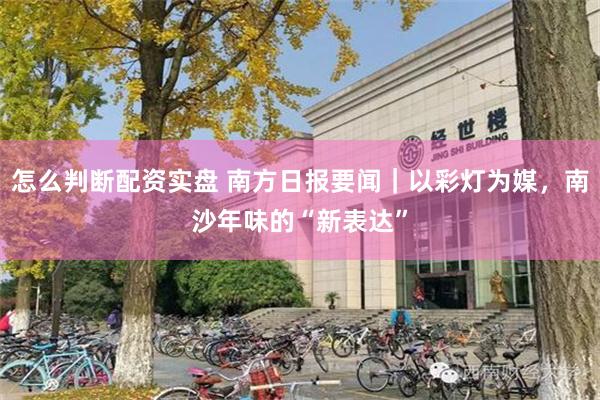 怎么判断配资实盘 南方日报要闻｜以彩灯为媒，南沙年味的“新表达”