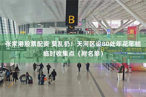 张家港股票配资 莫乱扔！天河区设80处年花年桔临时收集点（附名单）