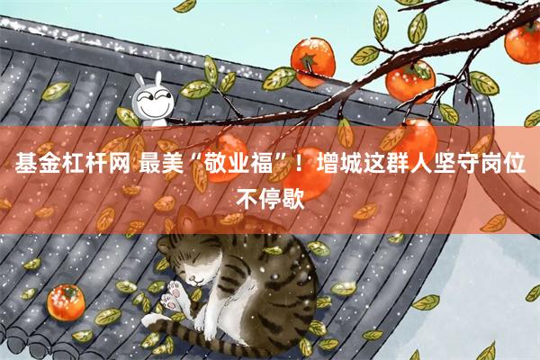 基金杠杆网 最美“敬业福”！增城这群人坚守岗位不停歇