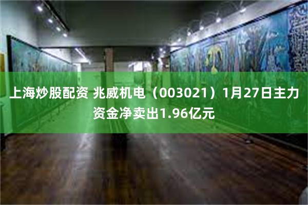 上海炒股配资 兆威机电（003021）1月27日主力资金净卖出1.96亿元