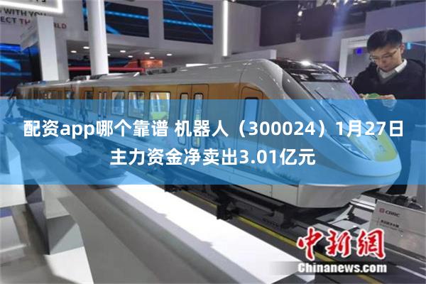 配资app哪个靠谱 机器人（300024）1月27日主力资金净卖出3.01亿元
