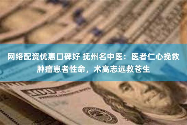 网络配资优惠口碑好 抚州名中医：医者仁心挽救肿瘤患者性命，术高志远救苍生