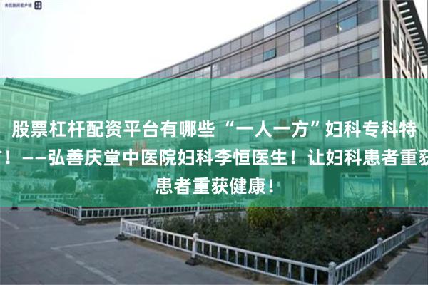 股票杠杆配资平台有哪些 “一人一方”妇科专科特色膏方！——弘善庆堂中医院妇科李恒医生！让妇科患者重获健康！