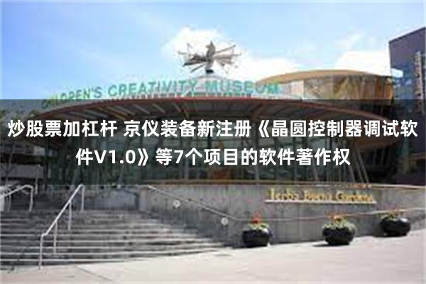 炒股票加杠杆 京仪装备新注册《晶圆控制器调试软件V1.0》等7个项目的软件著作权