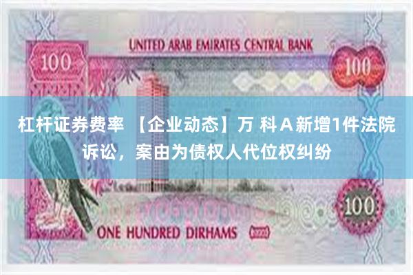 杠杆证券费率 【企业动态】万 科Ａ新增1件法院诉讼，案由为债权人代位权纠纷