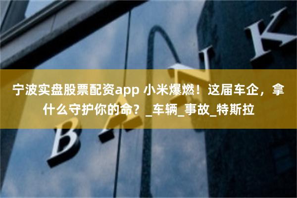 宁波实盘股票配资app 小米爆燃！这届车企，拿什么守护你的命？_车辆_事故_特斯拉