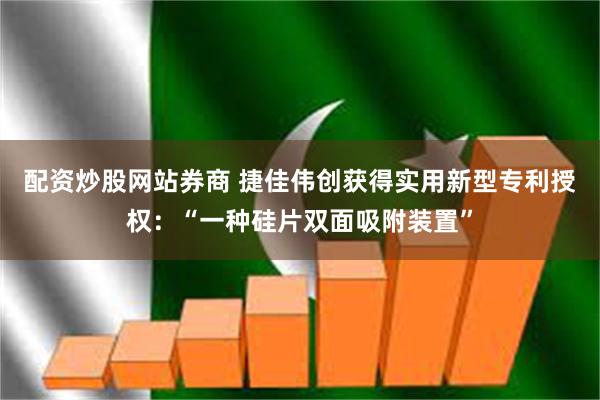 配资炒股网站券商 捷佳伟创获得实用新型专利授权：“一种硅片双面吸附装置”