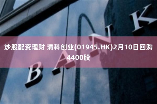 炒股配资理财 清科创业(01945.HK)2月10日回购4400股