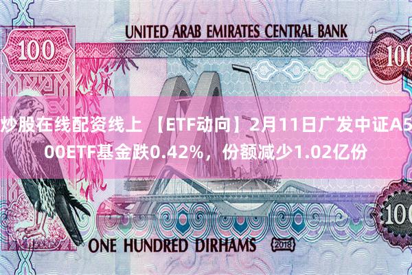 炒股在线配资线上 【ETF动向】2月11日广发中证A500ETF基金跌0.42%，份额减少1.02亿份