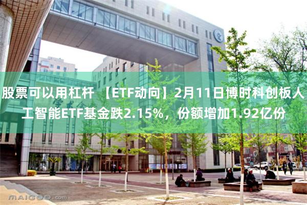 股票可以用杠杆 【ETF动向】2月11日博时科创板人工智能ETF基金跌2.15%，份额增加1.92亿份