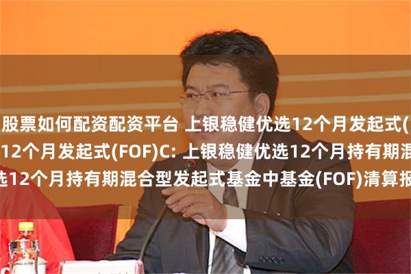 股票如何配资配资平台 上银稳健优选12个月发起式(FOF)A,上银稳健优选12个月发起式(FOF)C: 上银稳健优选12个月持有期混合型发起式基金中基金(FOF)清算报告提示性公告