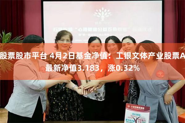 股票股市平台 4月2日基金净值：工银文体产业股票A最新净值3.183，涨0.32%