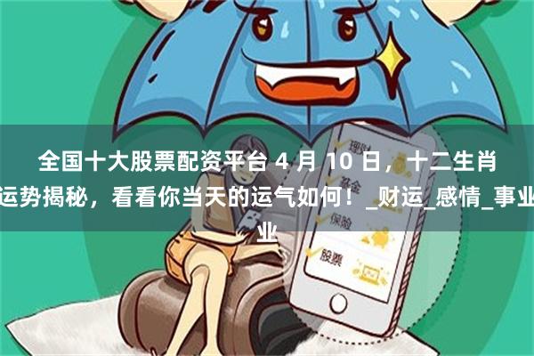 全国十大股票配资平台 4 月 10 日，十二生肖运势揭秘，看看你当天的运气如何！_财运_感情_事业
