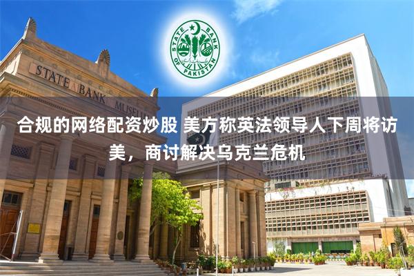 合规的网络配资炒股 美方称英法领导人下周将访美，商讨解决乌克兰危机