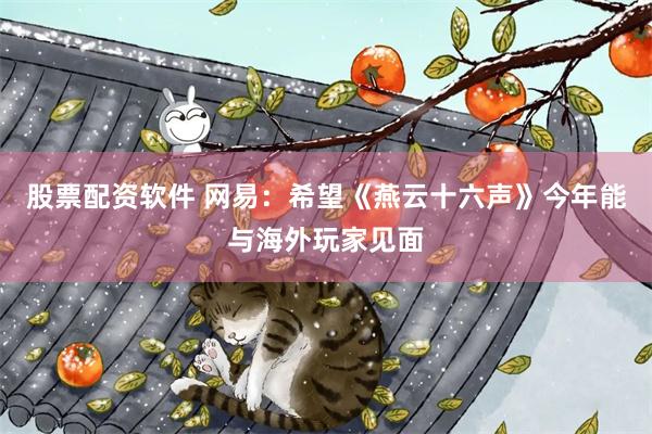 股票配资软件 网易：希望《燕云十六声》今年能与海外玩家见面