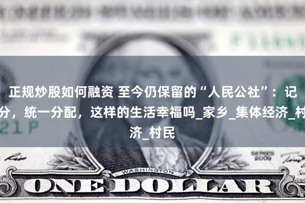 正规炒股如何融资 至今仍保留的“人民公社”：记工分，统一分配，这样的生活幸福吗_家乡_集体经济_村民