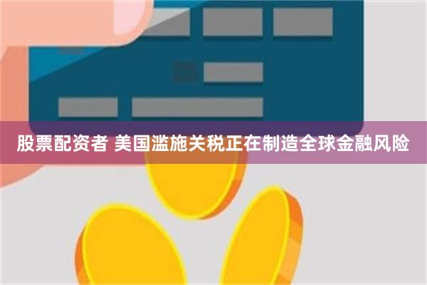 股票配资者 美国滥施关税正在制造全球金融风险