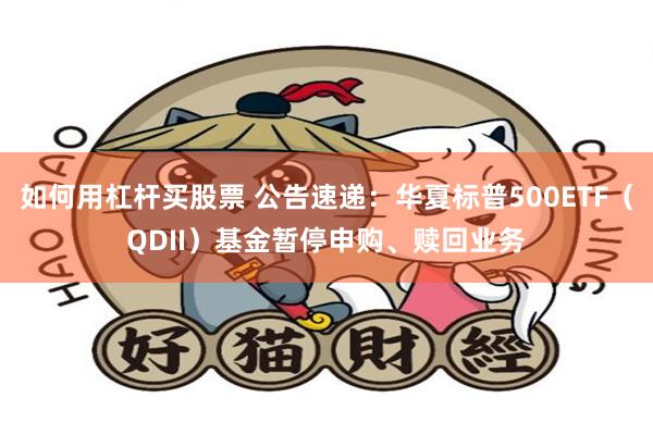 如何用杠杆买股票 公告速递：华夏标普500ETF（QDII）基金暂停申购、赎回业务
