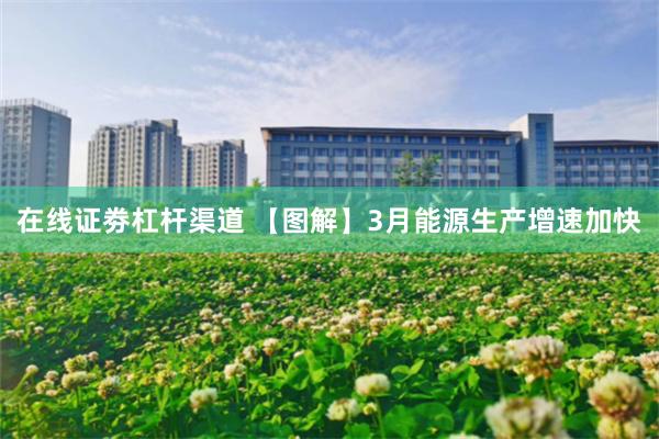 在线证劵杠杆渠道 【图解】3月能源生产增速加快