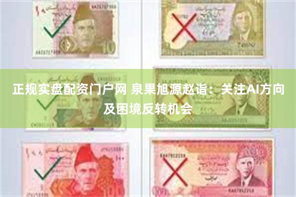 正规实盘配资门户网 泉果旭源赵诣：关注AI方向及困境反转机会