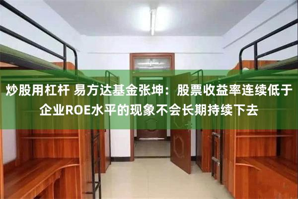 炒股用杠杆 易方达基金张坤：股票收益率连续低于企业ROE水平的现象不会长期持续下去
