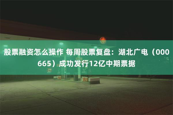 股票融资怎么操作 每周股票复盘：湖北广电（000665）成功发行12亿中期票据